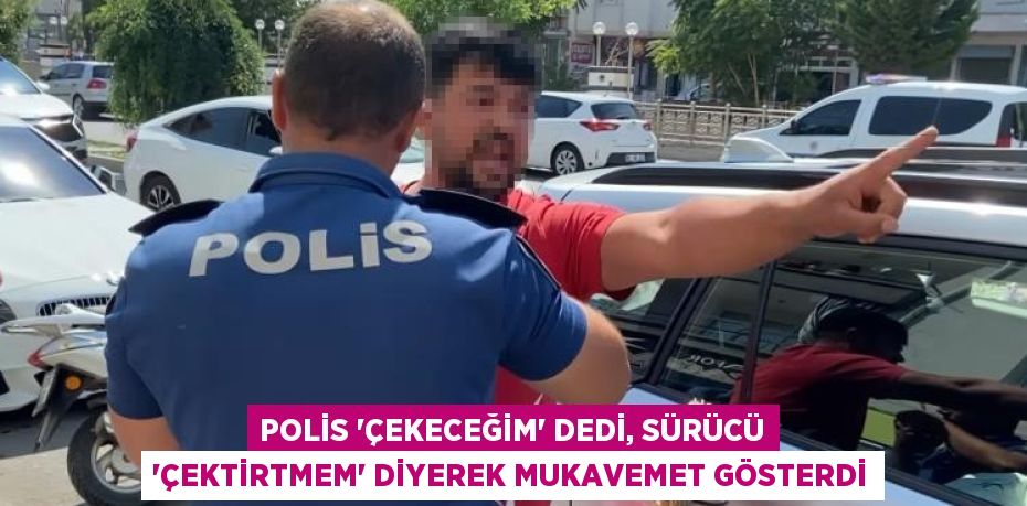 POLİS 'ÇEKECEĞİM' DEDİ, SÜRÜCÜ 'ÇEKTİRTMEM' DİYEREK MUKAVEMET GÖSTERDİ