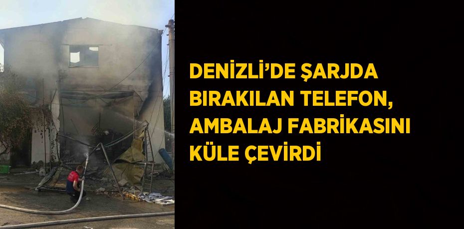 DENİZLİ’DE ŞARJDA BIRAKILAN TELEFON, AMBALAJ FABRİKASINI KÜLE ÇEVİRDİ