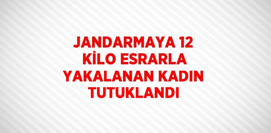 JANDARMAYA 12 KİLO ESRARLA YAKALANAN KADIN TUTUKLANDI