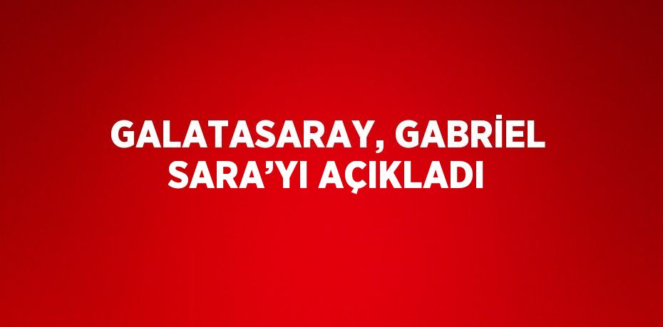 GALATASARAY, GABRİEL SARA’YI AÇIKLADI