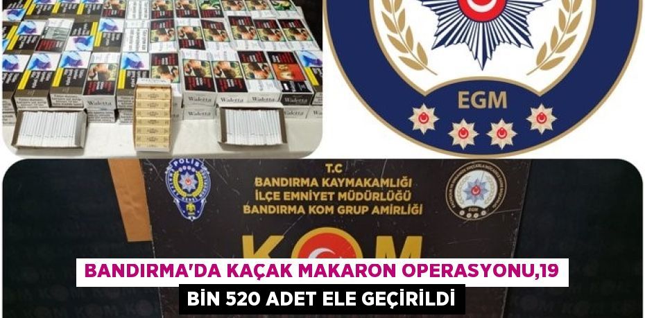 Bandırma’da kaçak makaron operasyonu,19 bin 520 adet ele geçirildi
