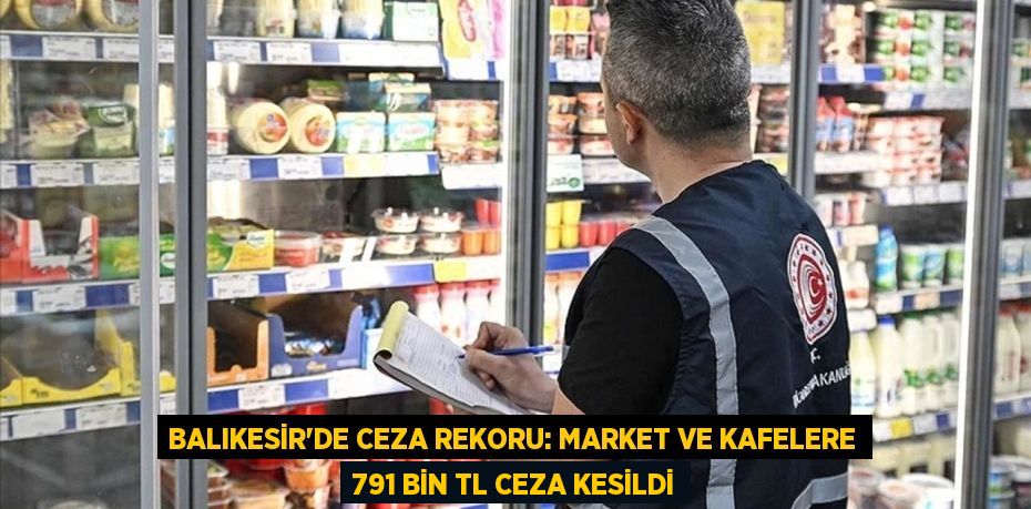 Balıkesir'de Ceza Rekoru: Market ve Kafelere 791 Bin TL Ceza Kesildi