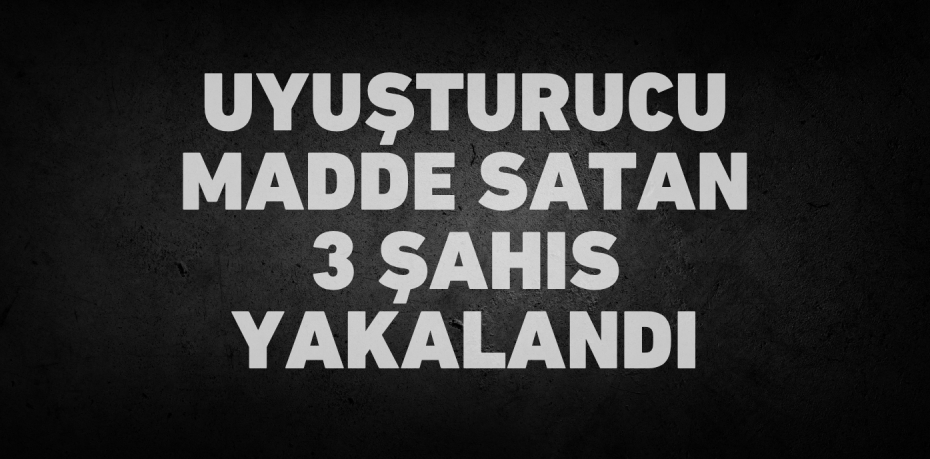 Uyuşturucu madde satan 3 şahıs yakalandı