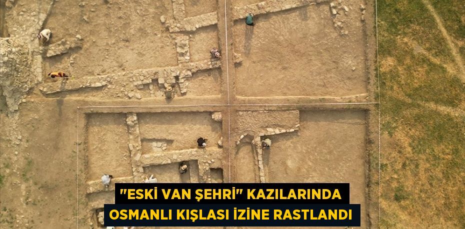 "Eski Van Şehri" kazılarında Osmanlı kışlası izine rastlandı