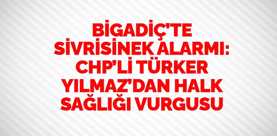 BİGADİÇ’TE SİVRİSİNEK ALARMI: CHP’Lİ TÜRKER YILMAZ’DAN HALK SAĞLIĞI VURGUSU