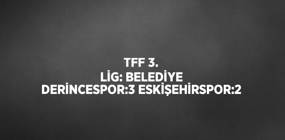 TFF 3. LİG: BELEDİYE DERİNCESPOR:3 ESKİŞEHİRSPOR:2