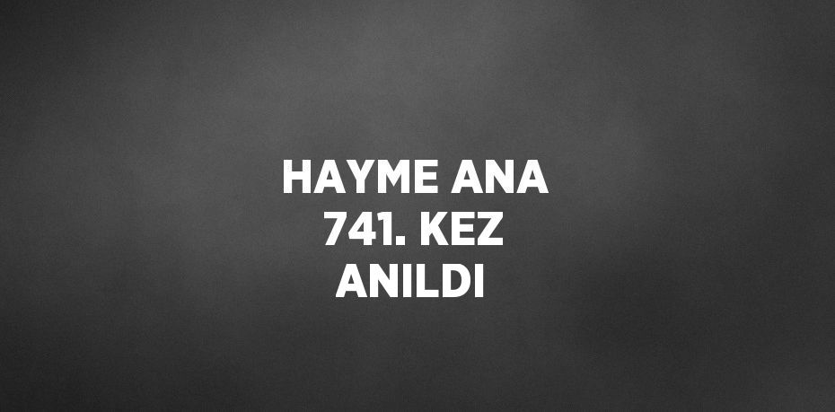 HAYME ANA 741. KEZ ANILDI