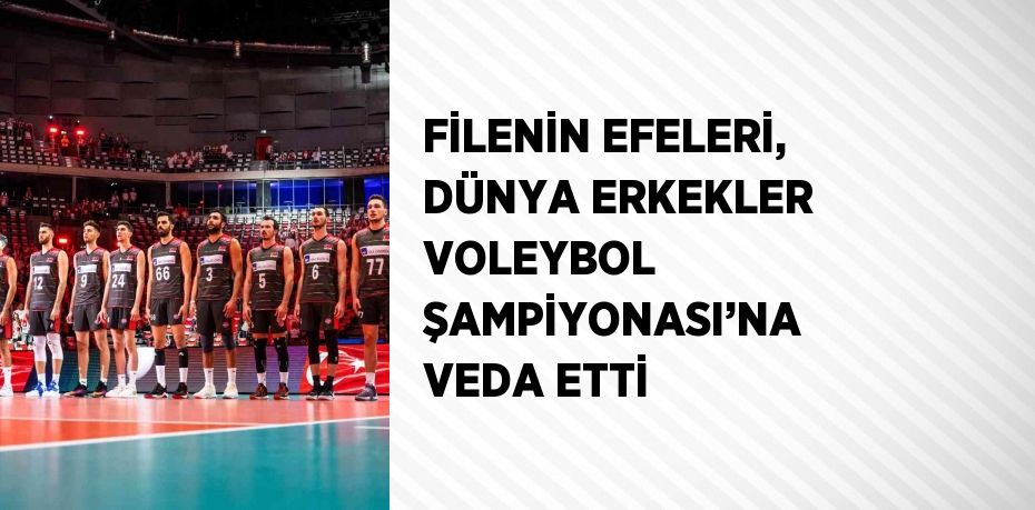 FİLENİN EFELERİ, DÜNYA ERKEKLER VOLEYBOL ŞAMPİYONASI’NA VEDA ETTİ