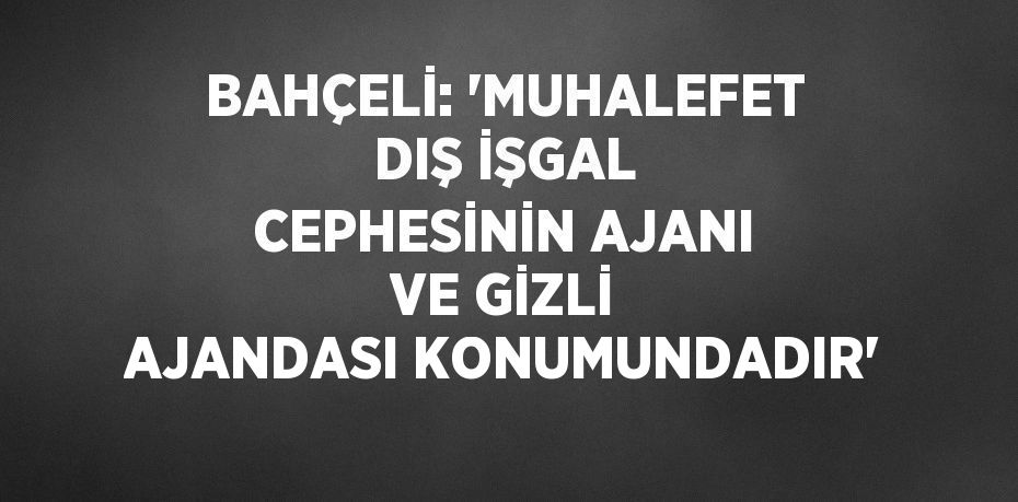 BAHÇELİ: 'MUHALEFET DIŞ İŞGAL CEPHESİNİN AJANI VE GİZLİ AJANDASI KONUMUNDADIR'