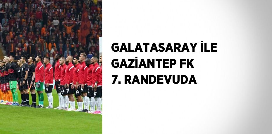 GALATASARAY İLE GAZİANTEP FK 7. RANDEVUDA