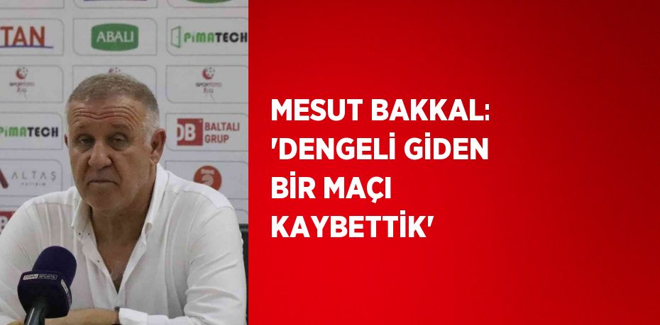 MESUT BAKKAL: 'DENGELİ GİDEN BİR MAÇI KAYBETTİK'