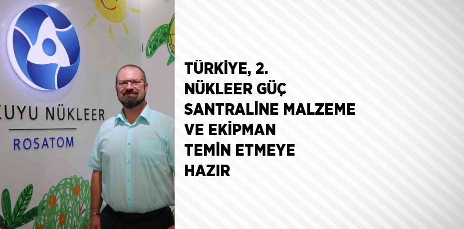 TÜRKİYE, 2. NÜKLEER GÜÇ SANTRALİNE MALZEME VE EKİPMAN TEMİN ETMEYE HAZIR