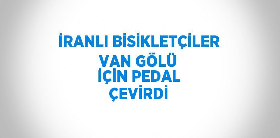 İRANLI BİSİKLETÇİLER VAN GÖLÜ İÇİN PEDAL ÇEVİRDİ