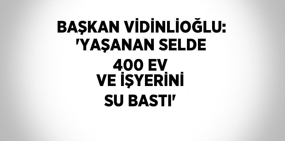 BAŞKAN VİDİNLİOĞLU: 'YAŞANAN SELDE 400 EV VE İŞYERİNİ SU BASTI'