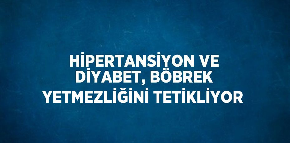 HİPERTANSİYON VE DİYABET, BÖBREK YETMEZLİĞİNİ TETİKLİYOR