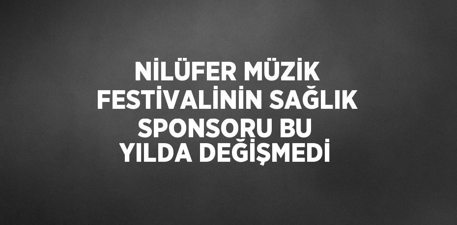 NİLÜFER MÜZİK FESTİVALİNİN SAĞLIK SPONSORU BU YILDA DEĞİŞMEDİ