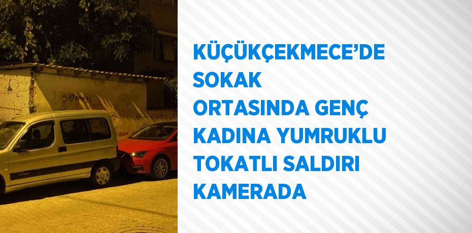 KÜÇÜKÇEKMECE’DE SOKAK ORTASINDA GENÇ KADINA YUMRUKLU TOKATLI SALDIRI KAMERADA