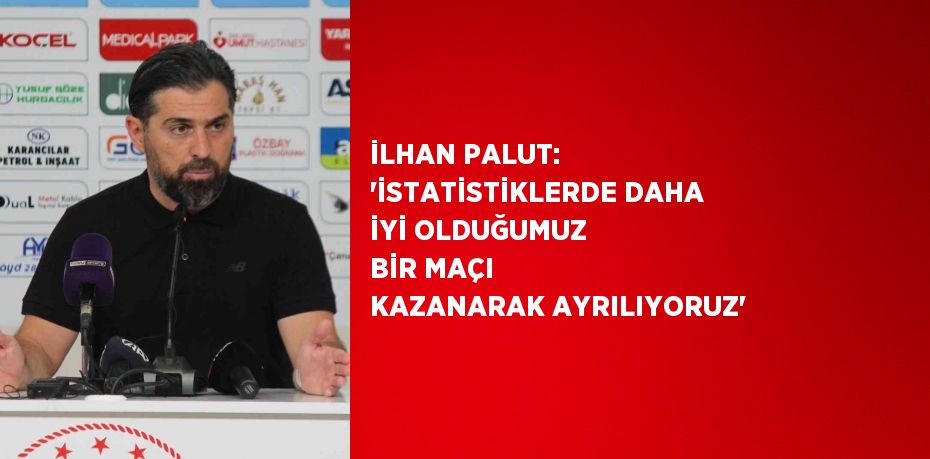 İLHAN PALUT: 'İSTATİSTİKLERDE DAHA İYİ OLDUĞUMUZ BİR MAÇI KAZANARAK AYRILIYORUZ'