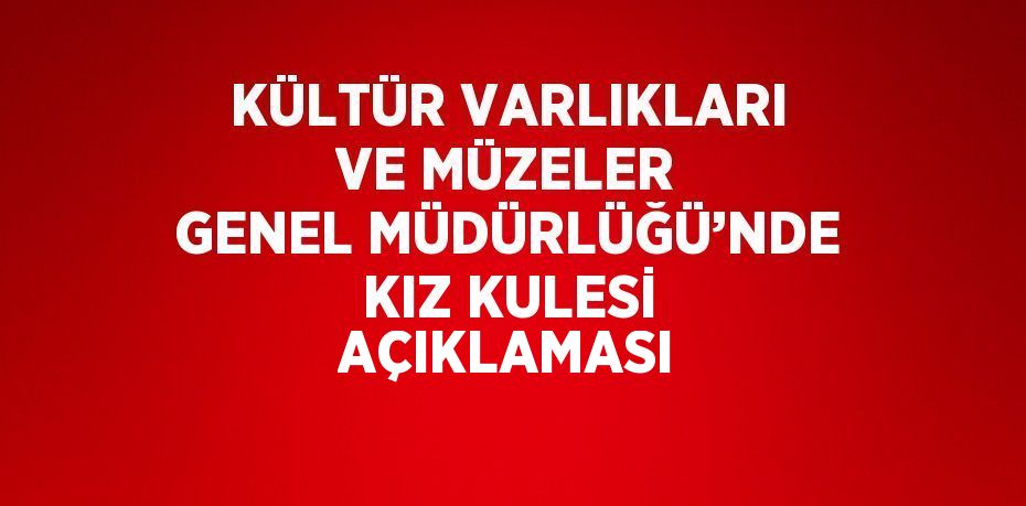 KÜLTÜR VARLIKLARI VE MÜZELER GENEL MÜDÜRLÜĞÜ’NDE KIZ KULESİ AÇIKLAMASI