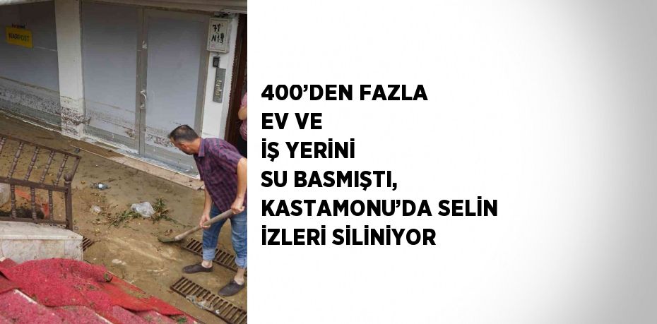 400’DEN FAZLA EV VE İŞ YERİNİ SU BASMIŞTI, KASTAMONU’DA SELİN İZLERİ SİLİNİYOR