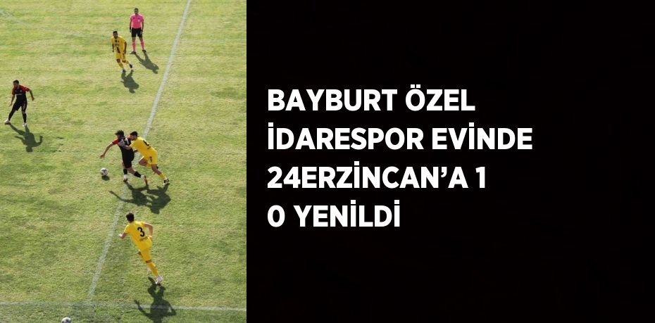 BAYBURT ÖZEL İDARESPOR EVİNDE 24ERZİNCAN’A 1 0 YENİLDİ