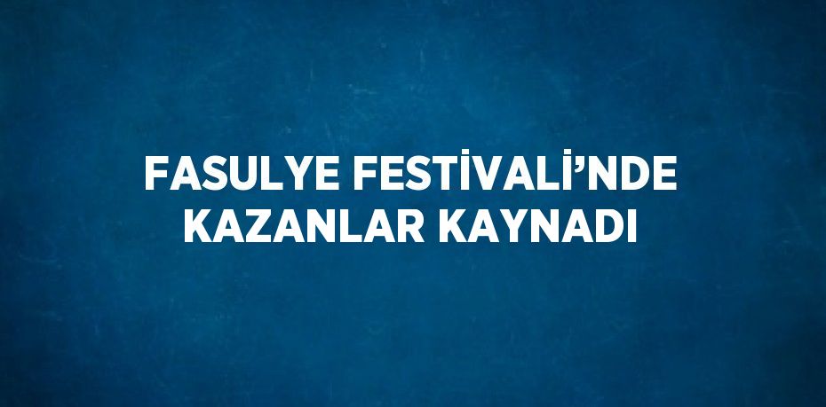 FASULYE FESTİVALİ’NDE KAZANLAR KAYNADI