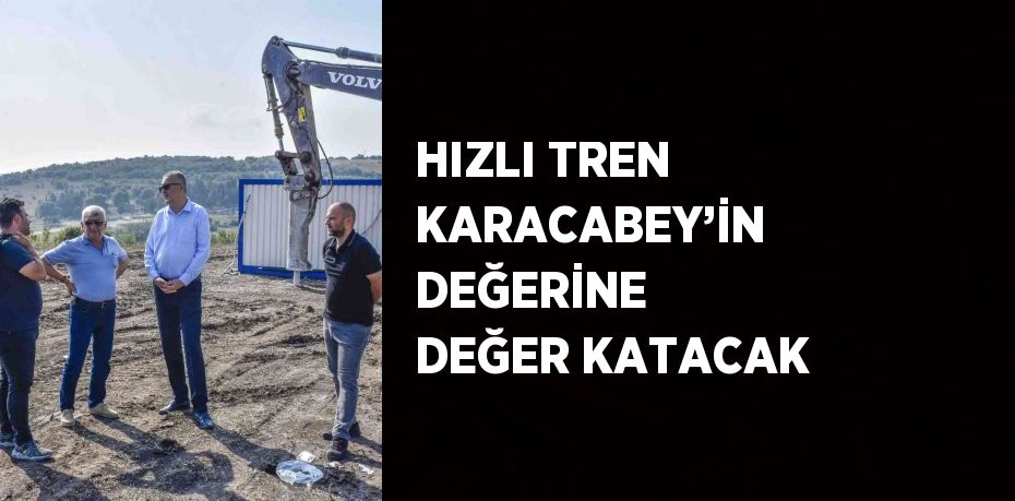 HIZLI TREN KARACABEY’İN DEĞERİNE DEĞER KATACAK