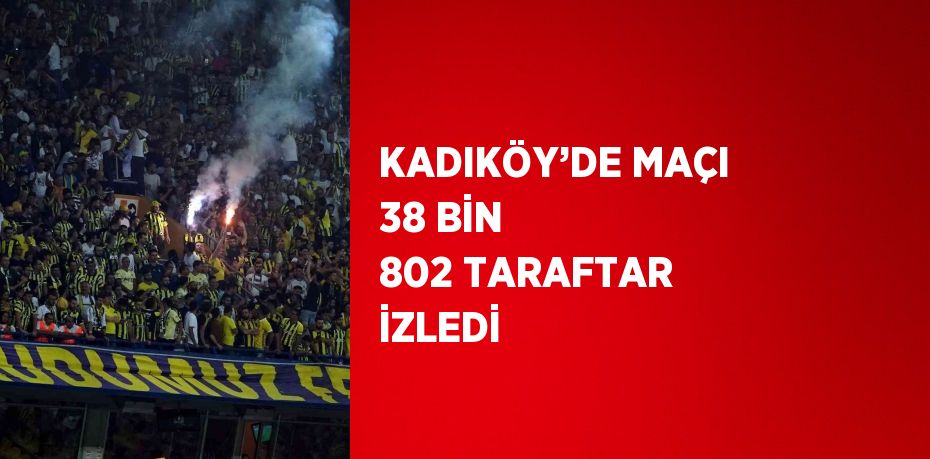 KADIKÖY’DE MAÇI 38 BİN 802 TARAFTAR İZLEDİ