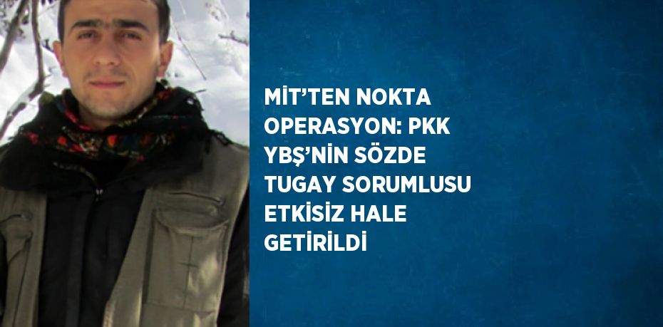 MİT’TEN NOKTA OPERASYON: PKK YBŞ’NİN SÖZDE TUGAY SORUMLUSU ETKİSİZ HALE GETİRİLDİ