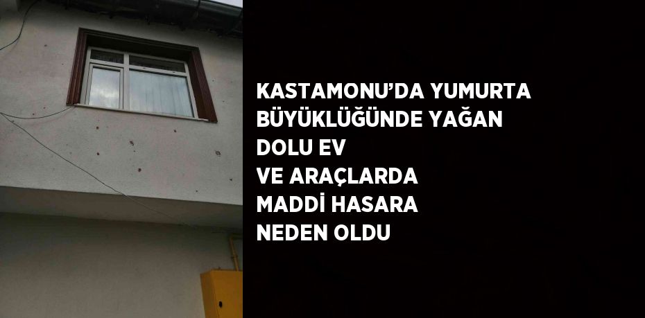 KASTAMONU’DA YUMURTA BÜYÜKLÜĞÜNDE YAĞAN DOLU EV VE ARAÇLARDA MADDİ HASARA NEDEN OLDU