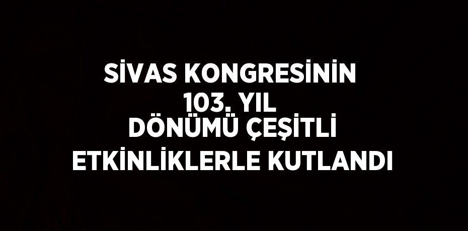 SİVAS KONGRESİNİN 103. YIL DÖNÜMÜ ÇEŞİTLİ ETKİNLİKLERLE KUTLANDI