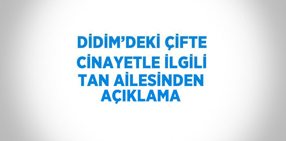 DİDİM’DEKİ ÇİFTE CİNAYETLE İLGİLİ TAN AİLESİNDEN AÇIKLAMA