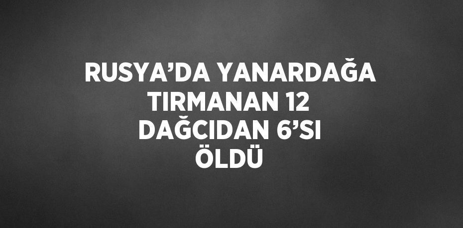 RUSYA’DA YANARDAĞA TIRMANAN 12 DAĞCIDAN 6’SI ÖLDÜ