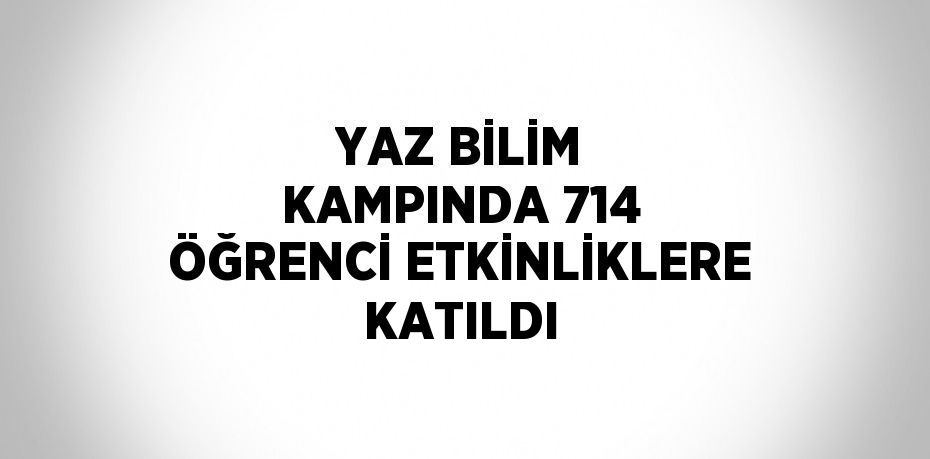 YAZ BİLİM KAMPINDA 714 ÖĞRENCİ ETKİNLİKLERE KATILDI