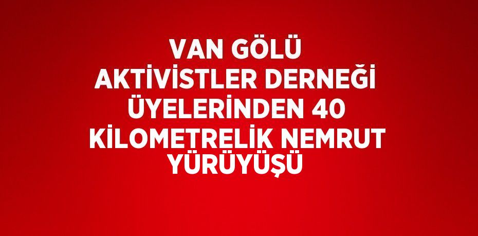 VAN GÖLÜ AKTİVİSTLER DERNEĞİ ÜYELERİNDEN 40 KİLOMETRELİK NEMRUT YÜRÜYÜŞÜ