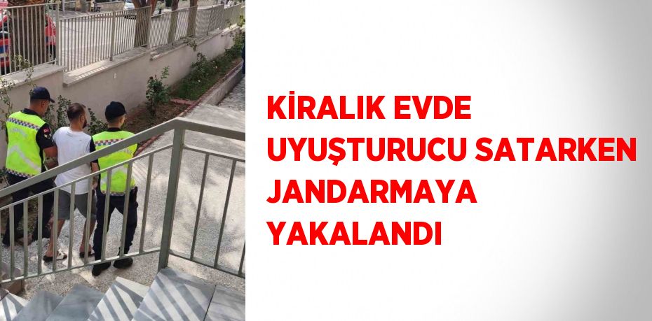 KİRALIK EVDE UYUŞTURUCU SATARKEN JANDARMAYA YAKALANDI