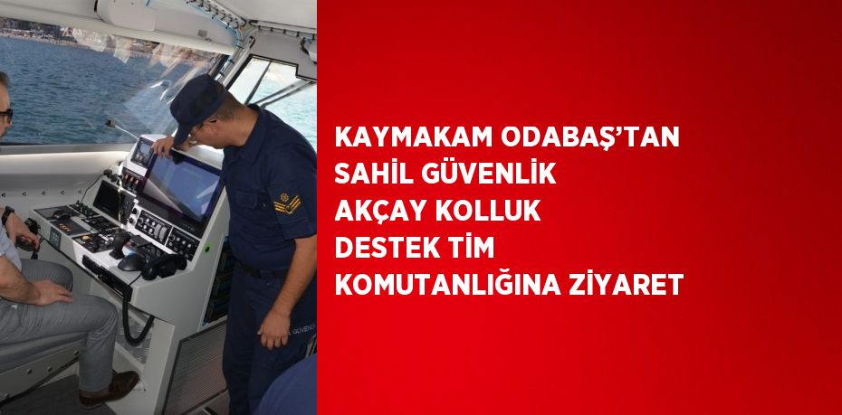 KAYMAKAM ODABAŞ’TAN SAHİL GÜVENLİK AKÇAY KOLLUK DESTEK TİM KOMUTANLIĞINA ZİYARET