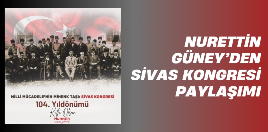 NURETTİN GÜNEY’DEN SİVAS KONGRESİ PAYLAŞIMI