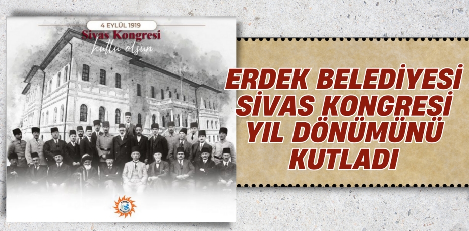 ERDEK BELEDİYESİ SİVAS KONGRESİ YIL DÖNÜMÜNÜ KUTLADI