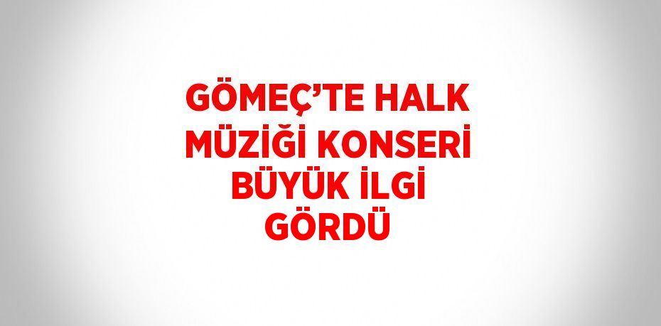 GÖMEÇ’TE HALK MÜZİĞİ KONSERİ BÜYÜK İLGİ GÖRDÜ