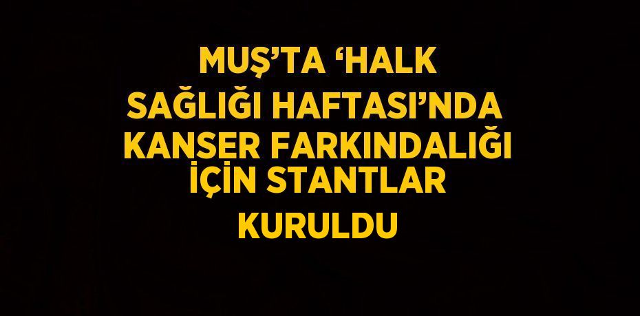 MUŞ’TA ‘HALK SAĞLIĞI HAFTASI’NDA KANSER FARKINDALIĞI İÇİN STANTLAR KURULDU