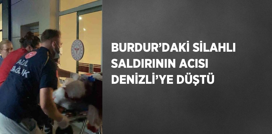 BURDUR’DAKİ SİLAHLI SALDIRININ ACISI DENİZLİ’YE DÜŞTÜ