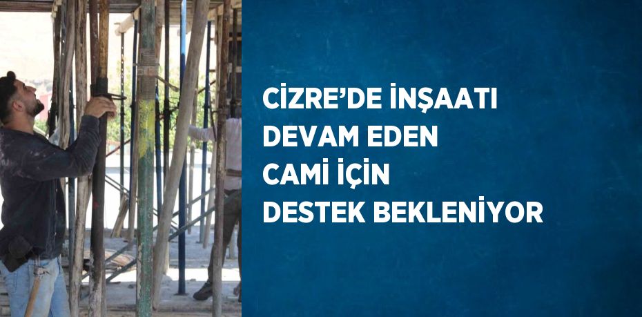 CİZRE’DE İNŞAATI DEVAM EDEN CAMİ İÇİN DESTEK BEKLENİYOR