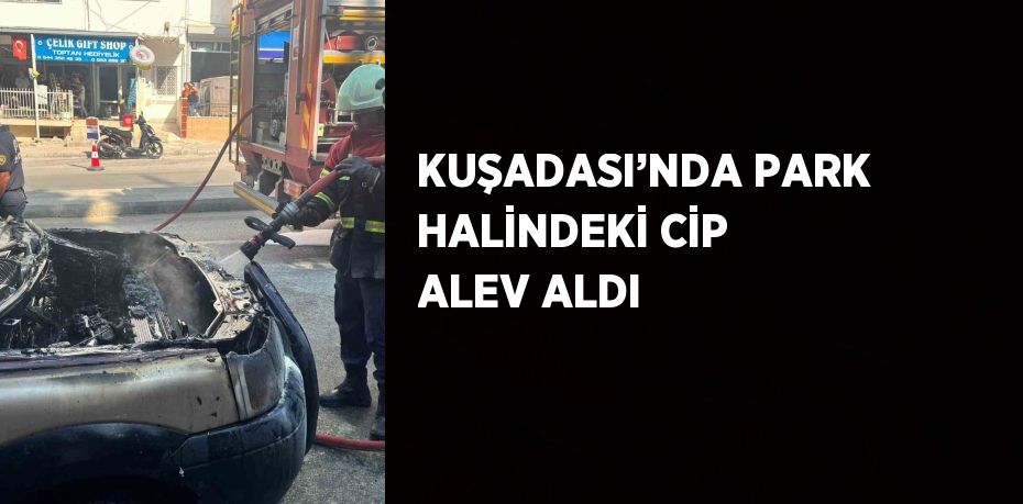 KUŞADASI’NDA PARK HALİNDEKİ CİP ALEV ALDI