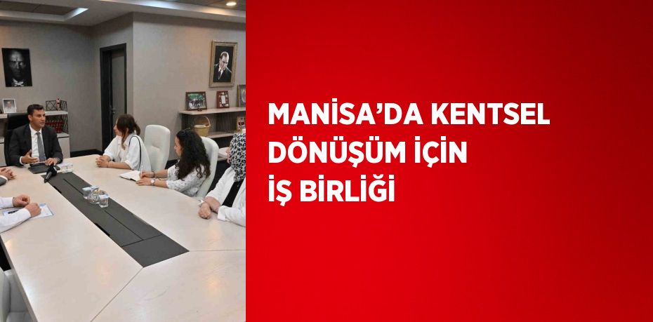 MANİSA’DA KENTSEL DÖNÜŞÜM İÇİN İŞ BİRLİĞİ