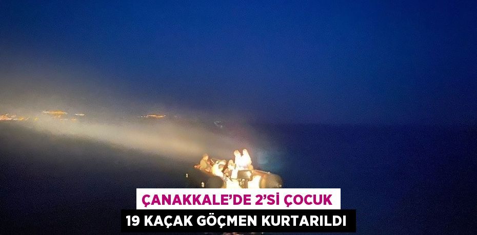 ÇANAKKALE’DE 2’Sİ ÇOCUK 19 KAÇAK GÖÇMEN KURTARILDI