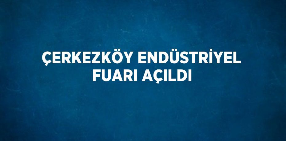 ÇERKEZKÖY ENDÜSTRİYEL FUARI AÇILDI