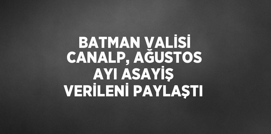 BATMAN VALİSİ CANALP, AĞUSTOS AYI ASAYİŞ VERİLENİ PAYLAŞTI