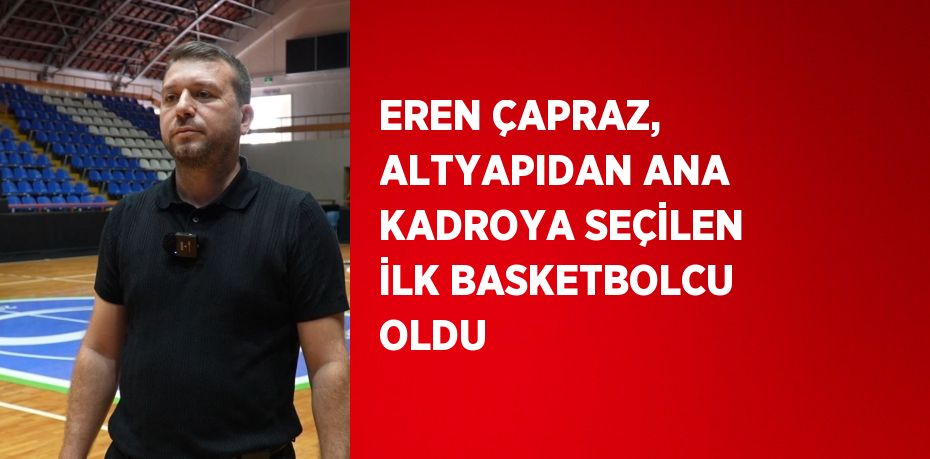 EREN ÇAPRAZ, ALTYAPIDAN ANA KADROYA SEÇİLEN İLK BASKETBOLCU OLDU