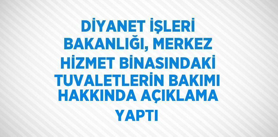 DİYANET İŞLERİ BAKANLIĞI, MERKEZ HİZMET BİNASINDAKİ TUVALETLERİN BAKIMI HAKKINDA AÇIKLAMA YAPTI